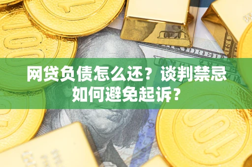 北京网贷负债怎么还？谈判禁忌如何避免起诉？