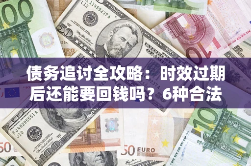 北京债务追讨全攻略：时效过期后还能要回钱吗？6种合法手段助你维权