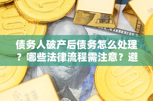 北京债务人破产后债务怎么处理？哪些法律流程需注意？避免踩坑指南