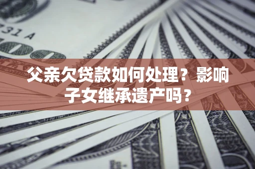 北京父亲欠贷款如何处理?影响子女继承遗产吗? 北京父亲欠贷款如何处理?影响子女继承遗产吗?