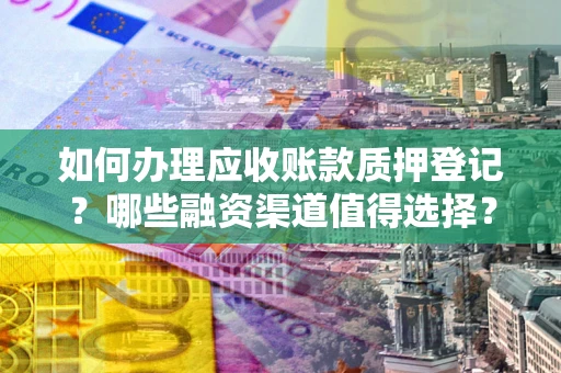 北京如何办理应收账款质押登记？哪些融资渠道值得选择？