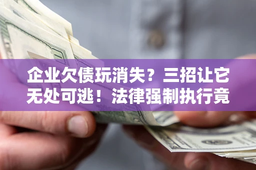 北京企业欠债玩消失？三招让它无处可逃！法律强制执行竟比讨债公司还狠？